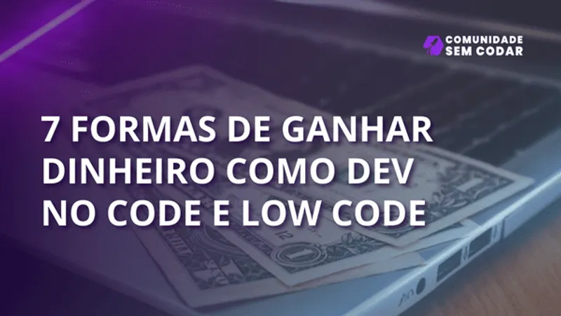 7 formas de ganhar dinheiro como Desenvolvedor No Code e Low Code