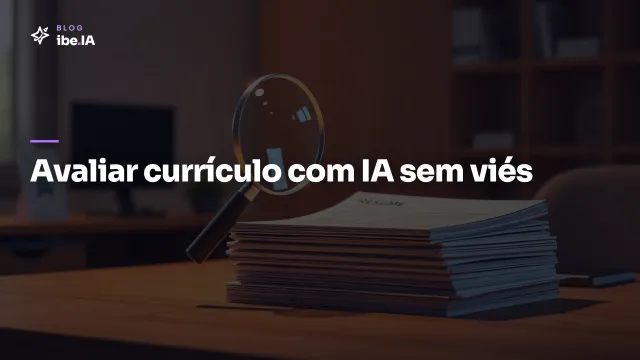 Como avaliar currículo com IA sem cair em viés: o setup que filtra com justiça e LGPD