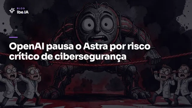 OpenAI pausa o Astra: o primeiro modelo a esbarrar no risco crítico de cibersegurança e o que isso muda pra quem usa IA no negócio