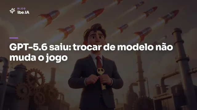 GPT-5.6 saiu: por que trocar de modelo não vai mudar o jogo na sua empresa